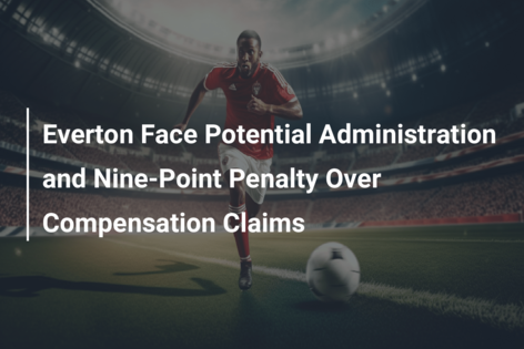 Everton Face Potential Administration and Nine-Point Penalty Over Compensation Claims