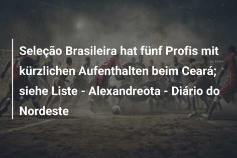 Seleção Brasileira hat fünf Profis mit kürzlichen Aufenthalten beim Ceará; siehe Liste – Alexandreota – Diário do Nordeste