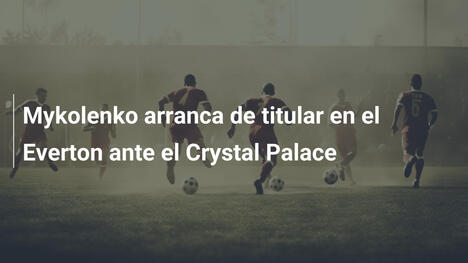 Mykolenko arranca de titular en el Everton ante el Crystal Palace