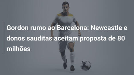 Gordon rumo ao Barcelona: Newcastle e donos sauditas aceitam proposta de 80 milhões