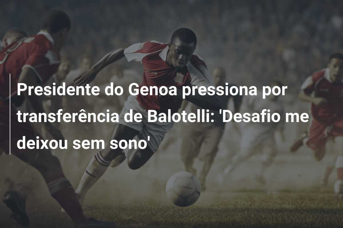 Presidente do Genoa pressiona por transferência de Balotelli: 'Desafio me deixou sem sono'