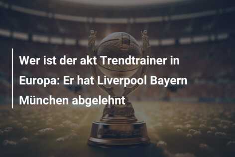 Wer ist der akt Trendtrainer in Europa: Er hat Liverpool Bayern München abgelehnt