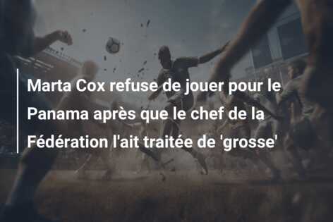 Marta Cox refuse de jouer pour le Panama après que le chef de la Fédération l’ait traitée de ‘grosse’