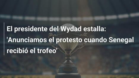 El presidente del Wydad estalla: 'Anunciamos el protesto cuando Senegal recibió el trofeo'