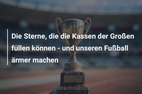 Die Sterne, die die Kassen der Großen füllen können – und unseren Fußball ärmer machen