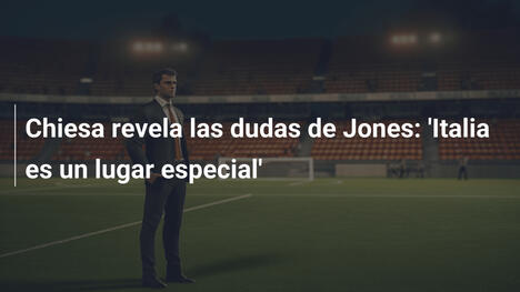 Chiesa revela las dudas de Jones: 'Italia es un lugar especial'