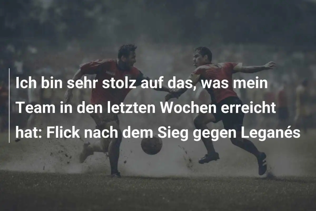 Ich bin sehr stolz auf das, was mein Team in den letzten Wochen erreicht hat: Flick nach dem Sieg gegen Leganés