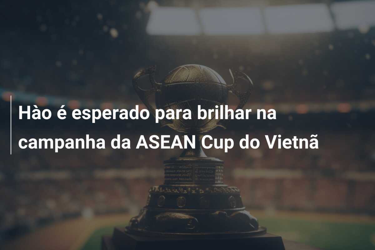 Hào é esperado para brilhar na campanha da ASEAN Cup do Vietnã