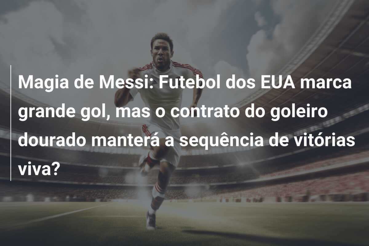 Magia de Messi: Futebol dos EUA marca grande gol, mas o contrato do goleiro dourado manterá a sequência de vitórias viva?