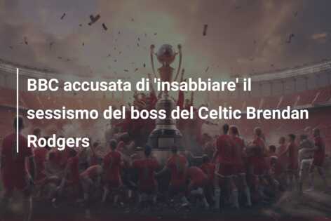 BBC accusata di ‘insabbiare’ il sessismo del boss del Celtic Brendan Rodgers