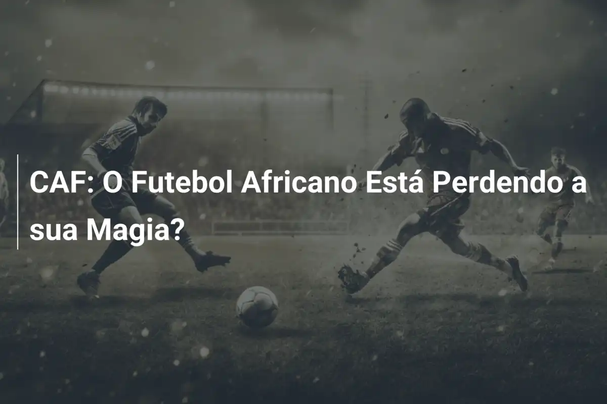 CAF: O Futebol Africano Está Perdendo a sua Magia?