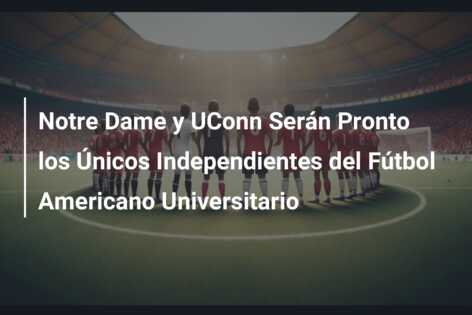 Notre Dame y UConn Serán Pronto los Únicos Independientes del Fútbol Americano Universitario