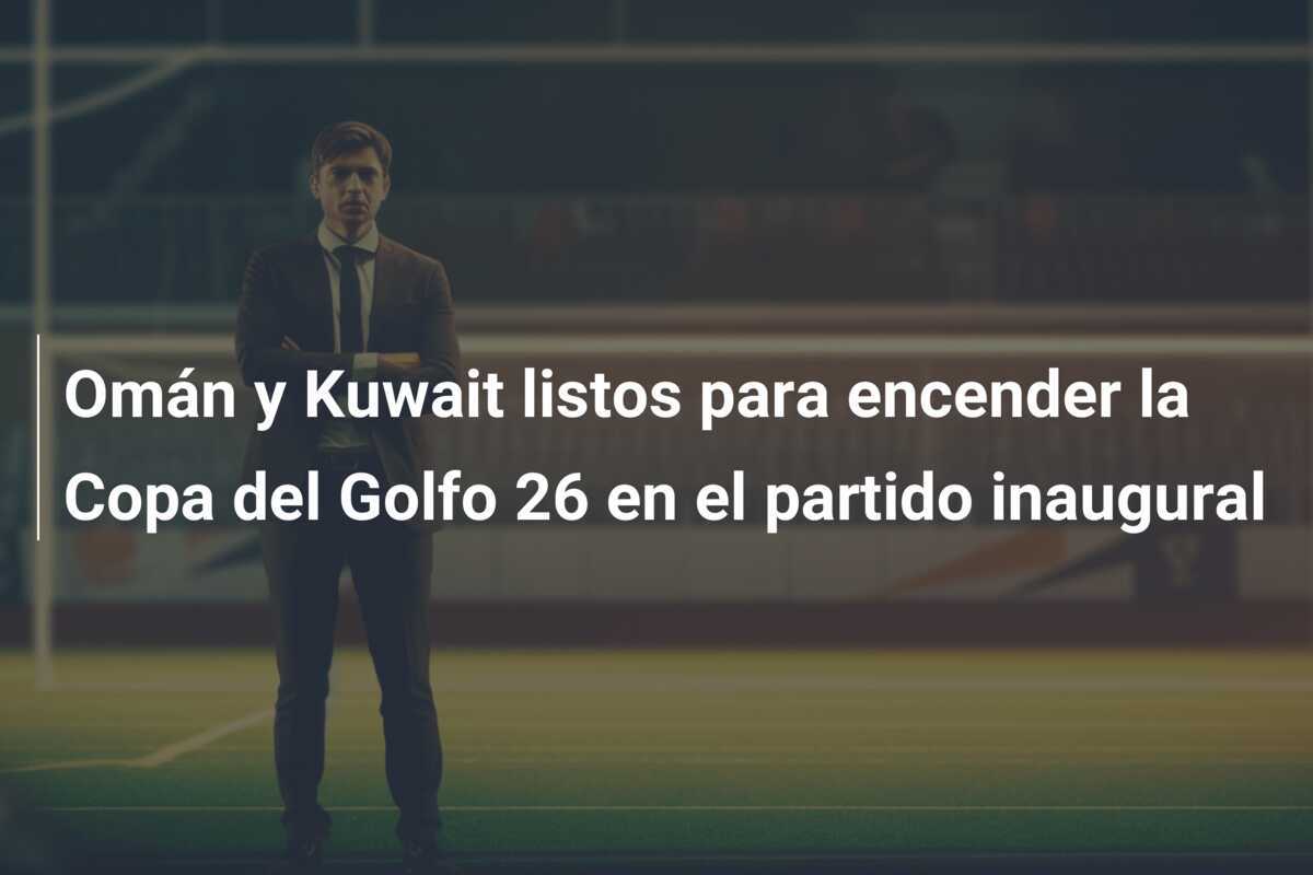 Omán y Kuwait listos para encender la Copa del Golfo 26 en el partido inaugural