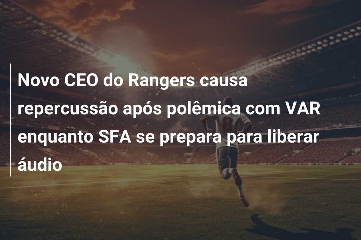 Novo CEO do Rangers causa repercussão após polêmica com VAR enquanto SFA se prepara para liberar áudio