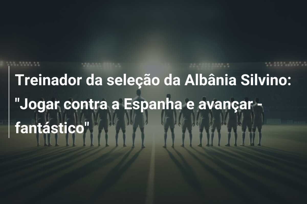 Treinador da seleção da Albânia Silvino: “Jogar contra a Espanha e avançar – fantástico”