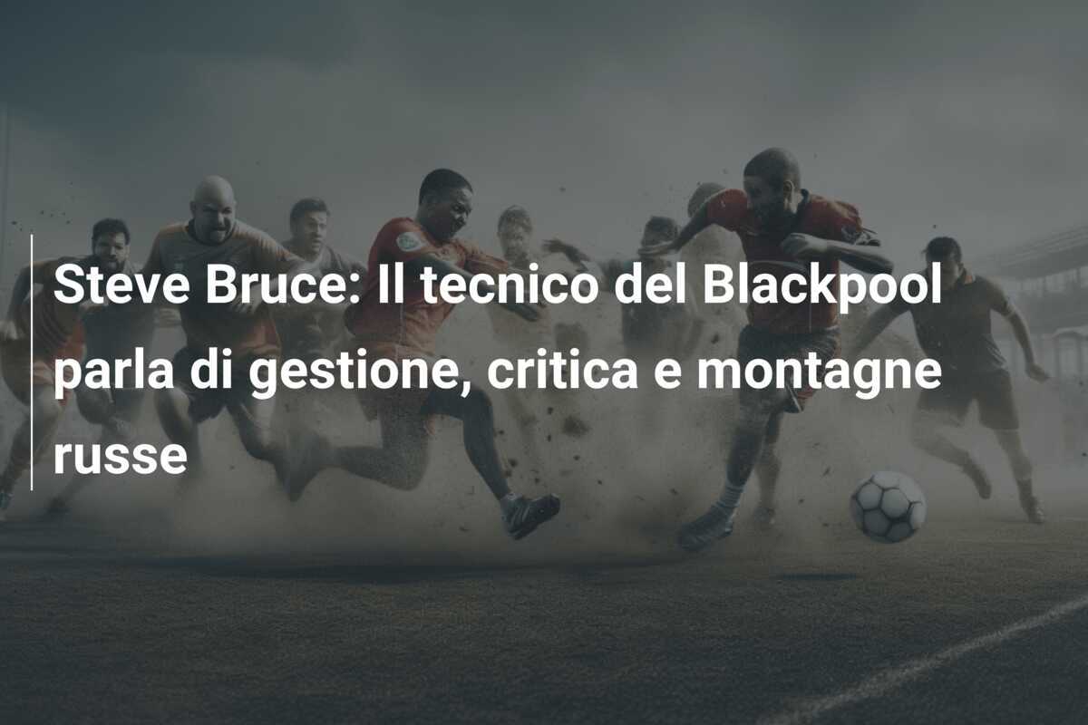 Steve Bruce: Il tecnico del Blackpool parla di gestione, critica e montagne russe