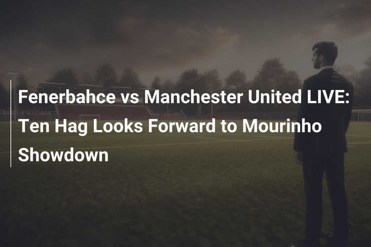 Fenerbahce vs Manchester United LIVE: Ten Hag Looks Forward to Mourinho Showdown