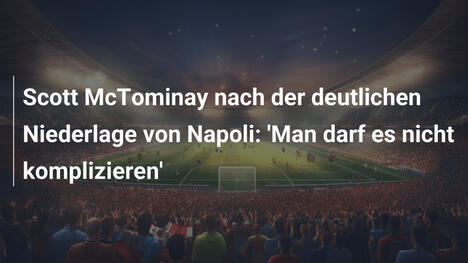 Scott McTominay nach der deutlichen Niederlage von Napoli: 'Man darf es nicht komplizieren'