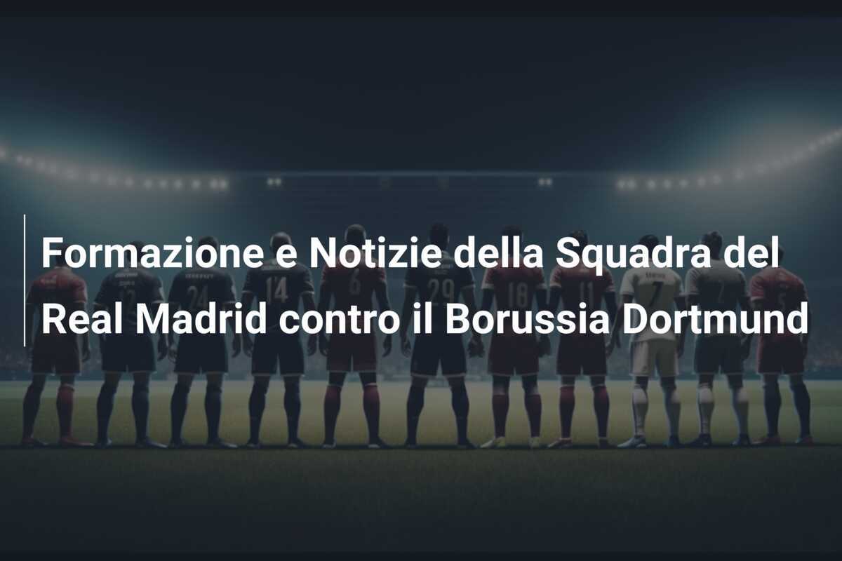 Formazione e Notizie della Squadra del Real Madrid contro il Borussia Dortmund