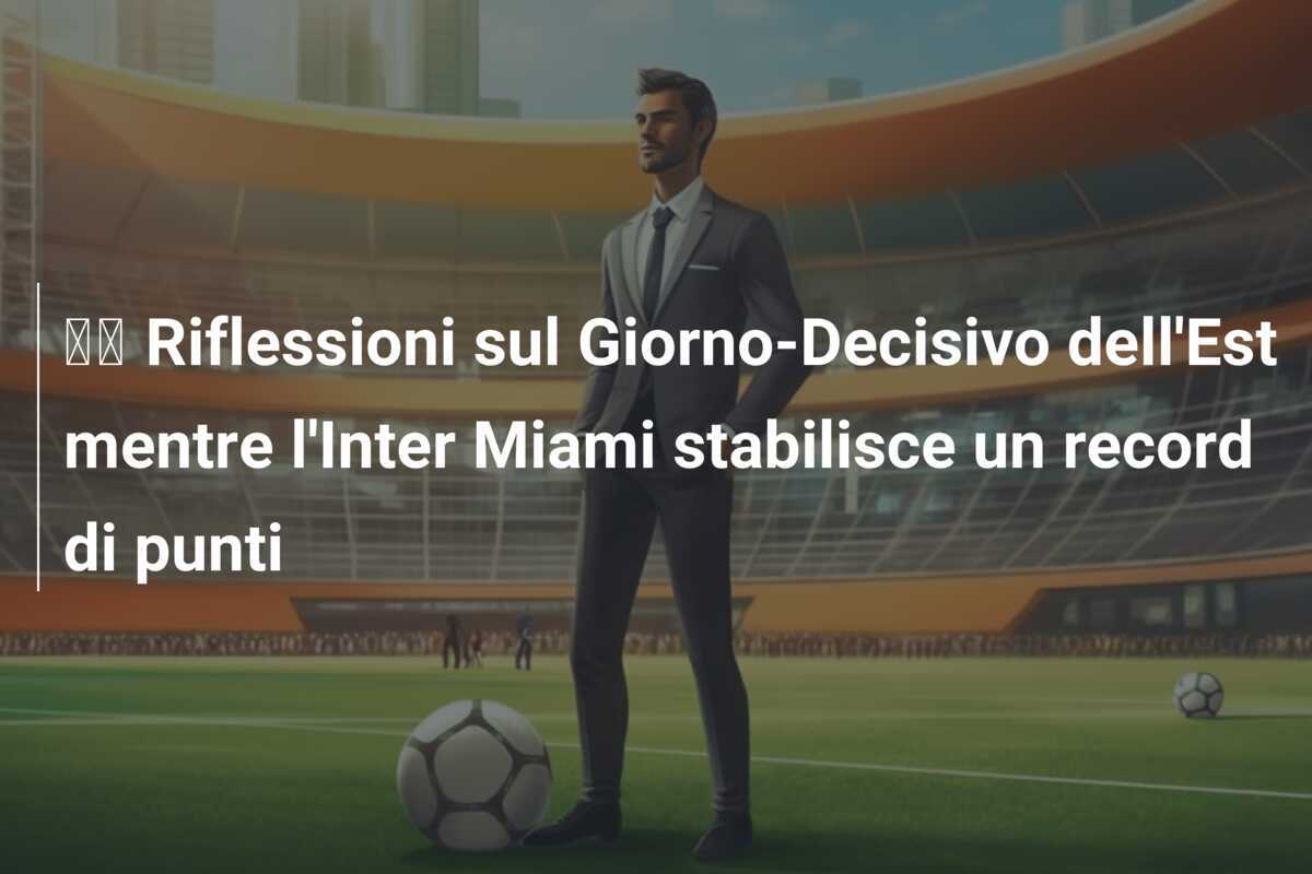 🔬 Riflessioni sul Giorno-Decisivo dell'Est mentre l'Inter Miami stabilisce un record di punti