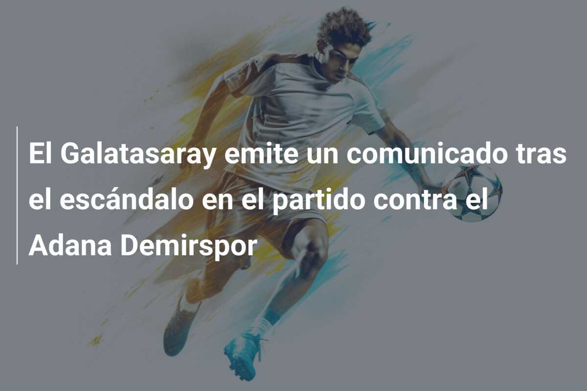 El Galatasaray emite un comunicado tras el escándalo en el partido contra el Adana Demirspor