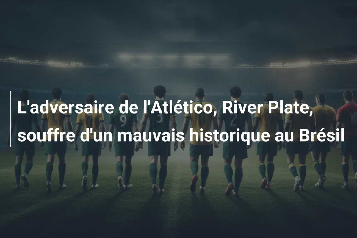 L'adversaire de l'Atlético, River Plate, souffre d'un mauvais historique au Brésil