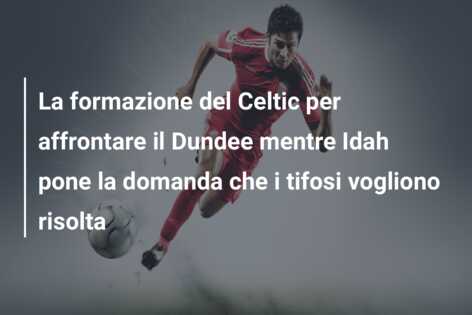 La formazione del Celtic per affrontare il Dundee mentre Idah pone la domanda che i tifosi vogliono risolta
