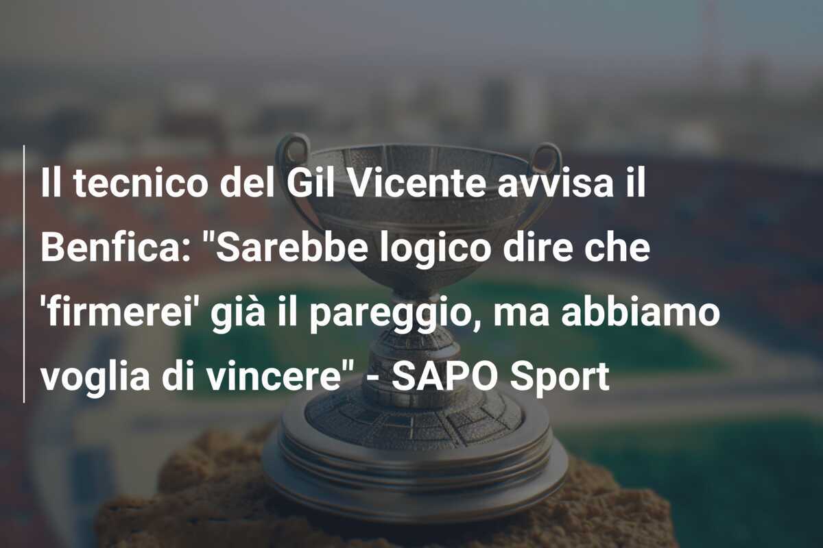 Il tecnico del Gil Vicente avvisa il Benfica: "Sarebbe logico dire che 'firmerei' già il pareggio, ma abbiamo voglia di vincere" - SAPO Sport