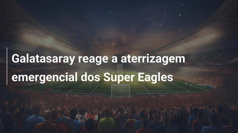 Galatasaray reage a aterrizagem emergencial dos Super Eagles