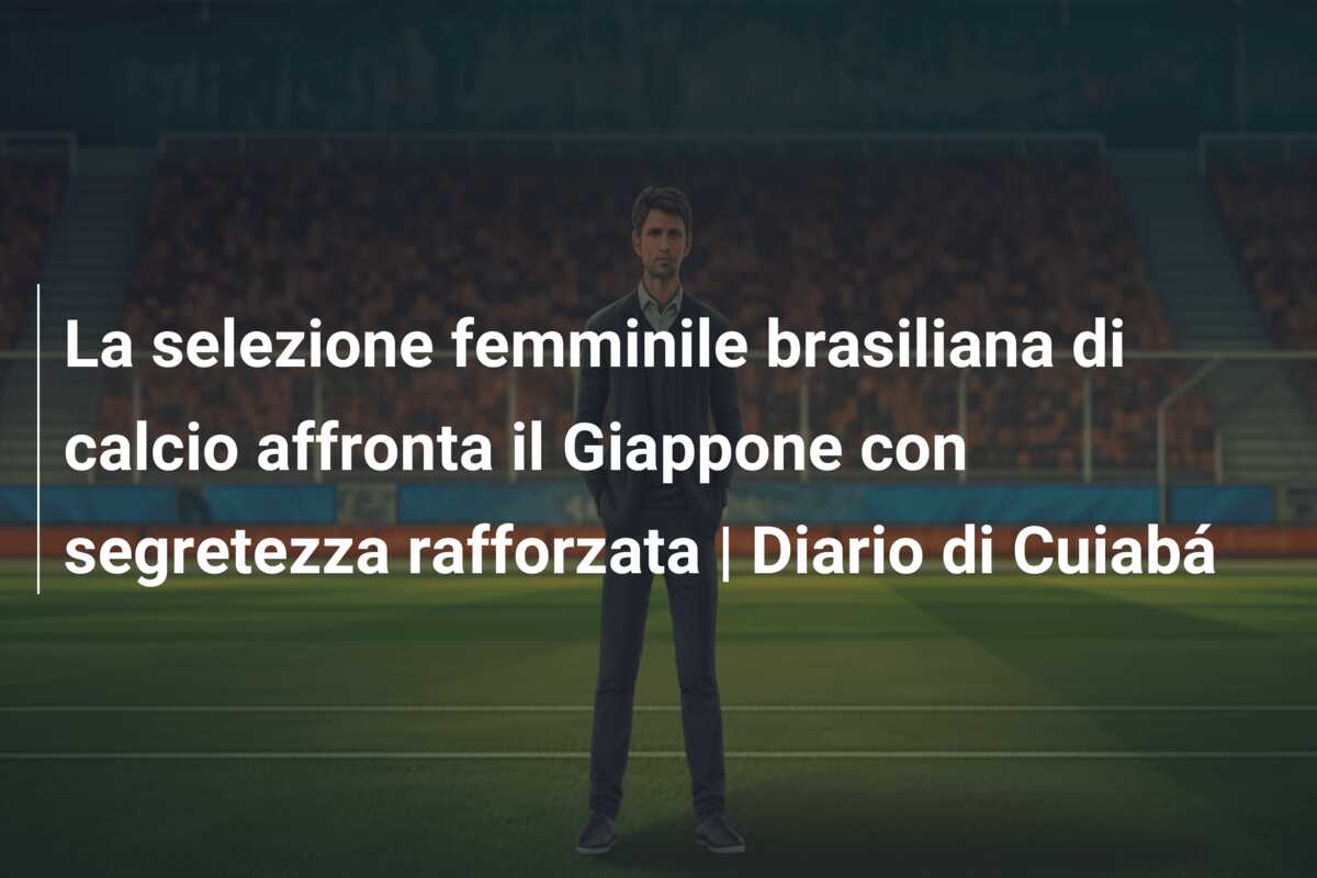 La selezione femminile brasiliana di calcio affronta il Giappone con segretezza rafforzata | Diario di Cuiabá