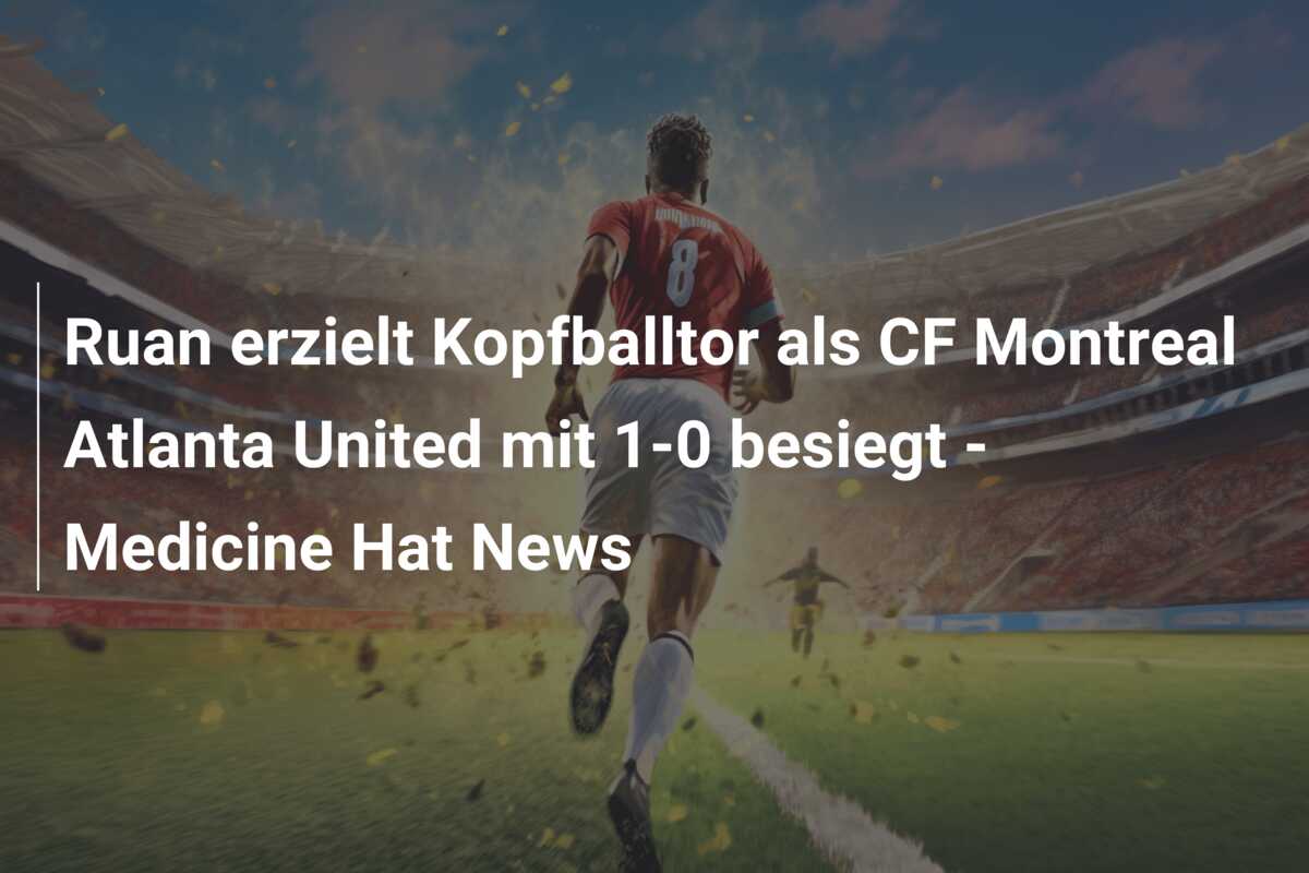 Ruan erzielt Kopfballtor als CF Montreal Atlanta United mit 1-0 besiegt – Medicine Hat News