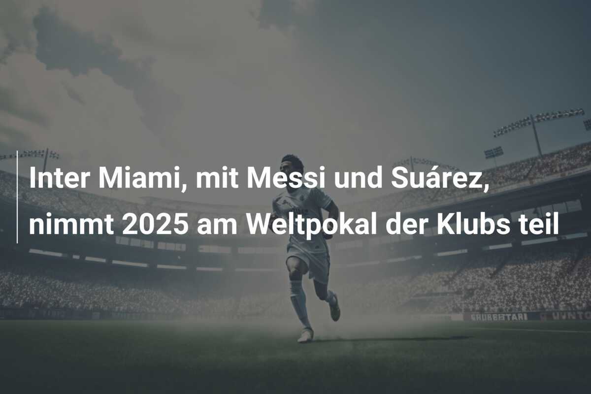 Inter Miami, mit Messi und Suárez, nimmt 2025 am Weltpokal der Klubs teil