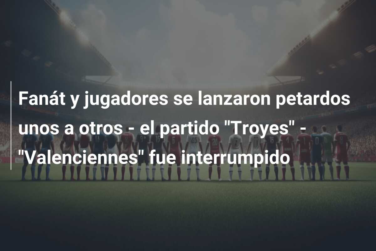 Fanát y jugadores se lanzaron petardos unos a otros – el partido “Troyes” – “Valenciennes” fue interrumpido