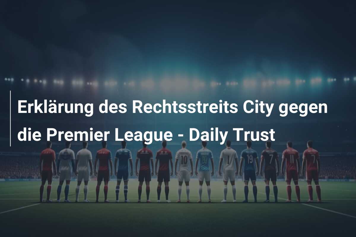 Erklärung des Rechtsstreits City gegen die Premier League – Daily Trust