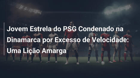 Jovem Estrela do PSG Condenado na Dinamarca por Excesso de Velocidade: Uma Lição Amarga