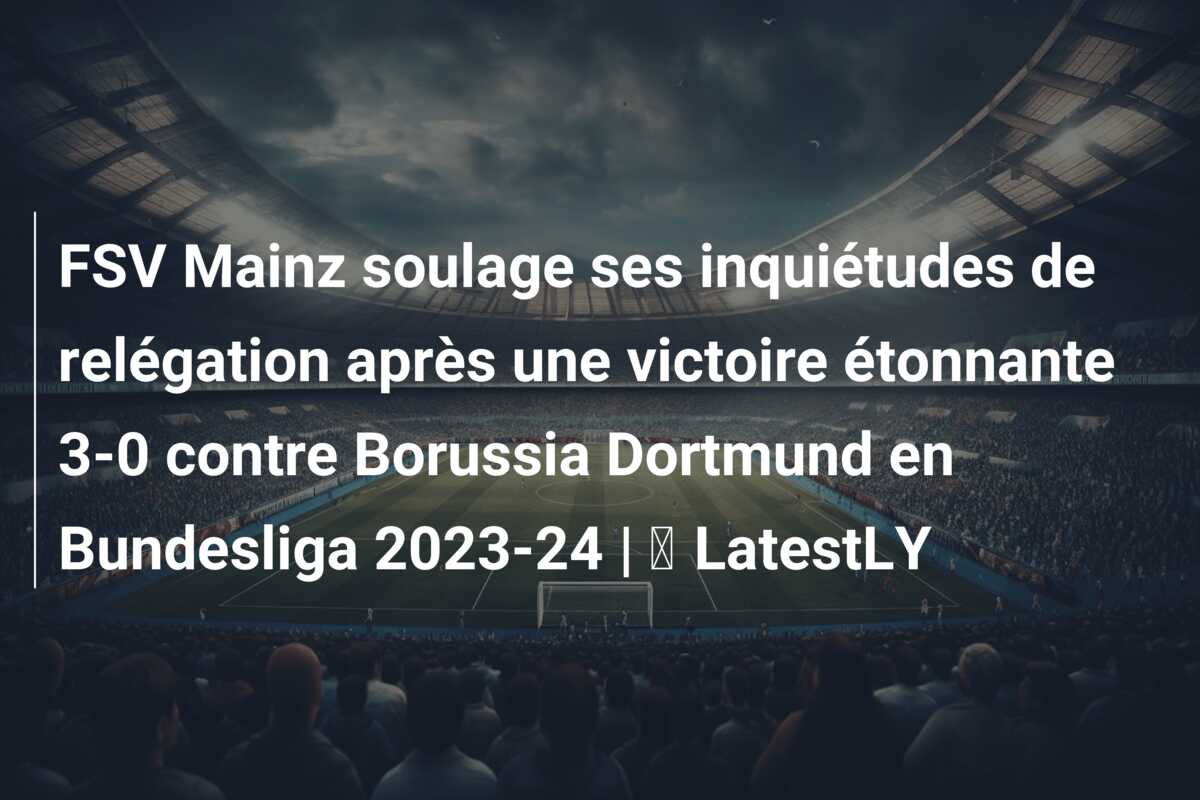 FSV Mainz soulage ses inquiétudes de relégation après une victoire étonnante 3-0 contre Borussia Dortmund en Bundesliga 2023-24 | ⚽ LatestLY