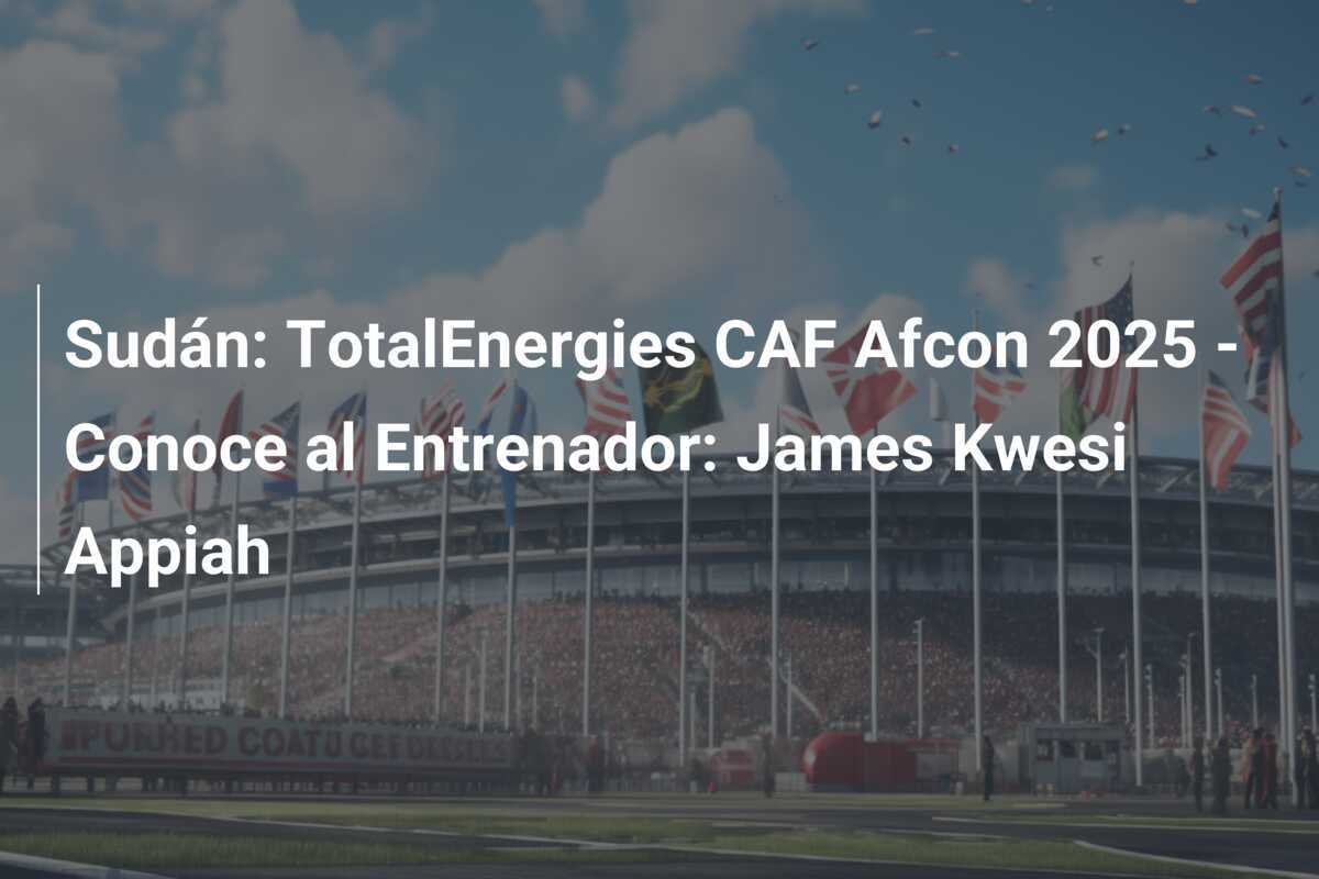 Sudán: TotalEnergies CAF Afcon 2025 - Conoce al Entrenador: James Kwesi Appiah