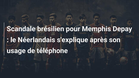 Scandale brésilien pour Memphis Depay : le Néerlandais s'explique après son usage de téléphone