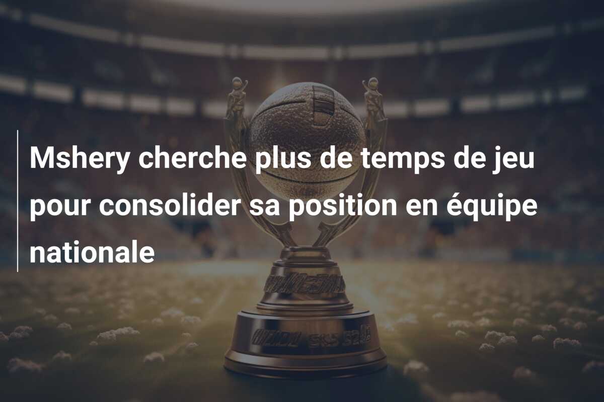 Mshery cherche plus de temps de jeu pour consolider sa position en équipe nationale