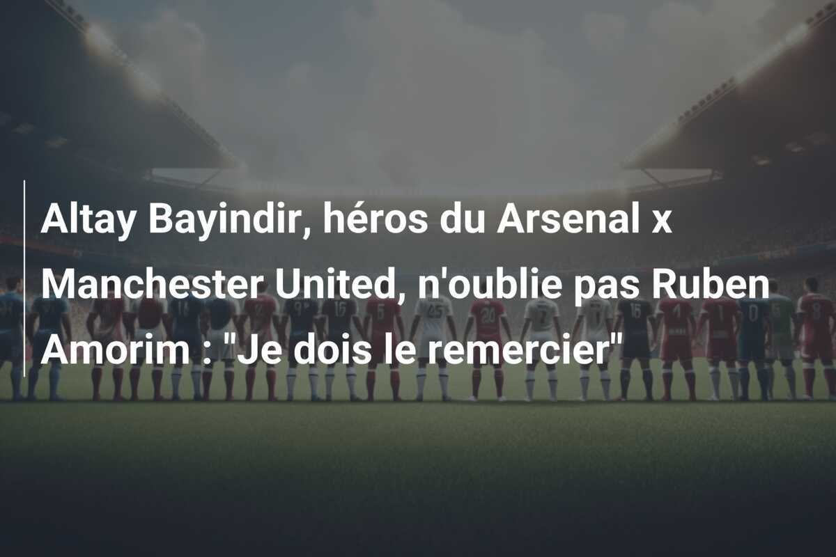 Altay Bayindir, héros du Arsenal x Manchester United, n'oublie pas Ruben Amorim : "Je dois le remercier"