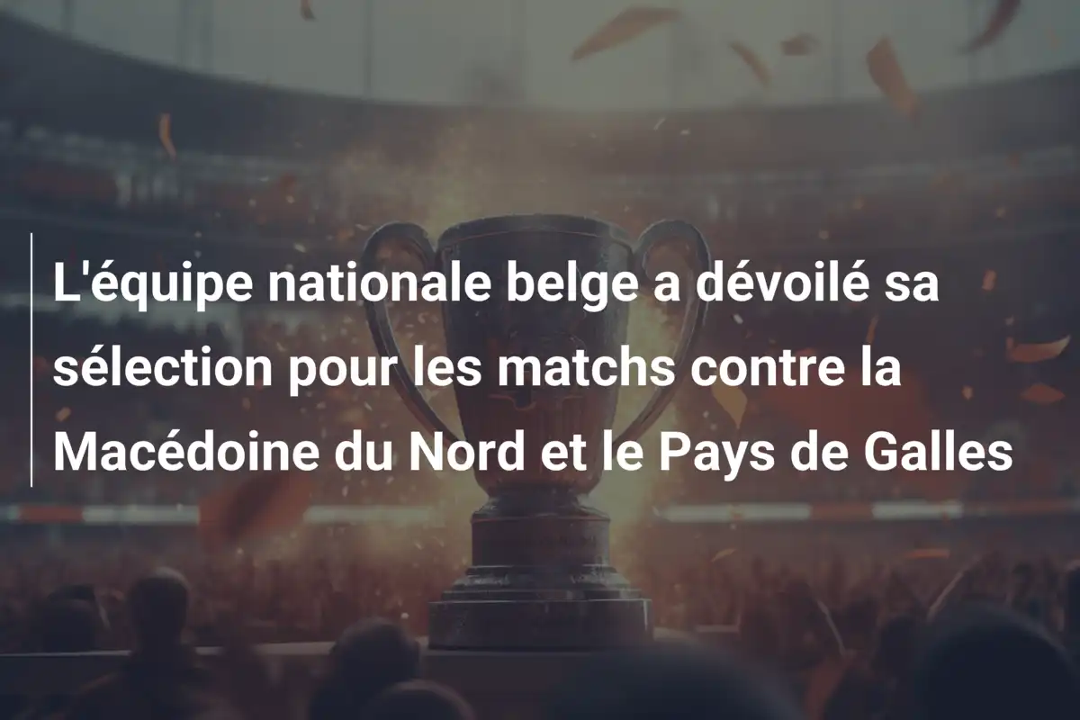 L'équipe nationale belge a dévoilé sa sélection pour les matchs contre la Macédoine du Nord et le Pays de Galles