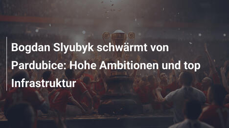 Bogdan Slyubyk schwärmt von Pardubice: Hohe Ambitionen und top Infrastruktur