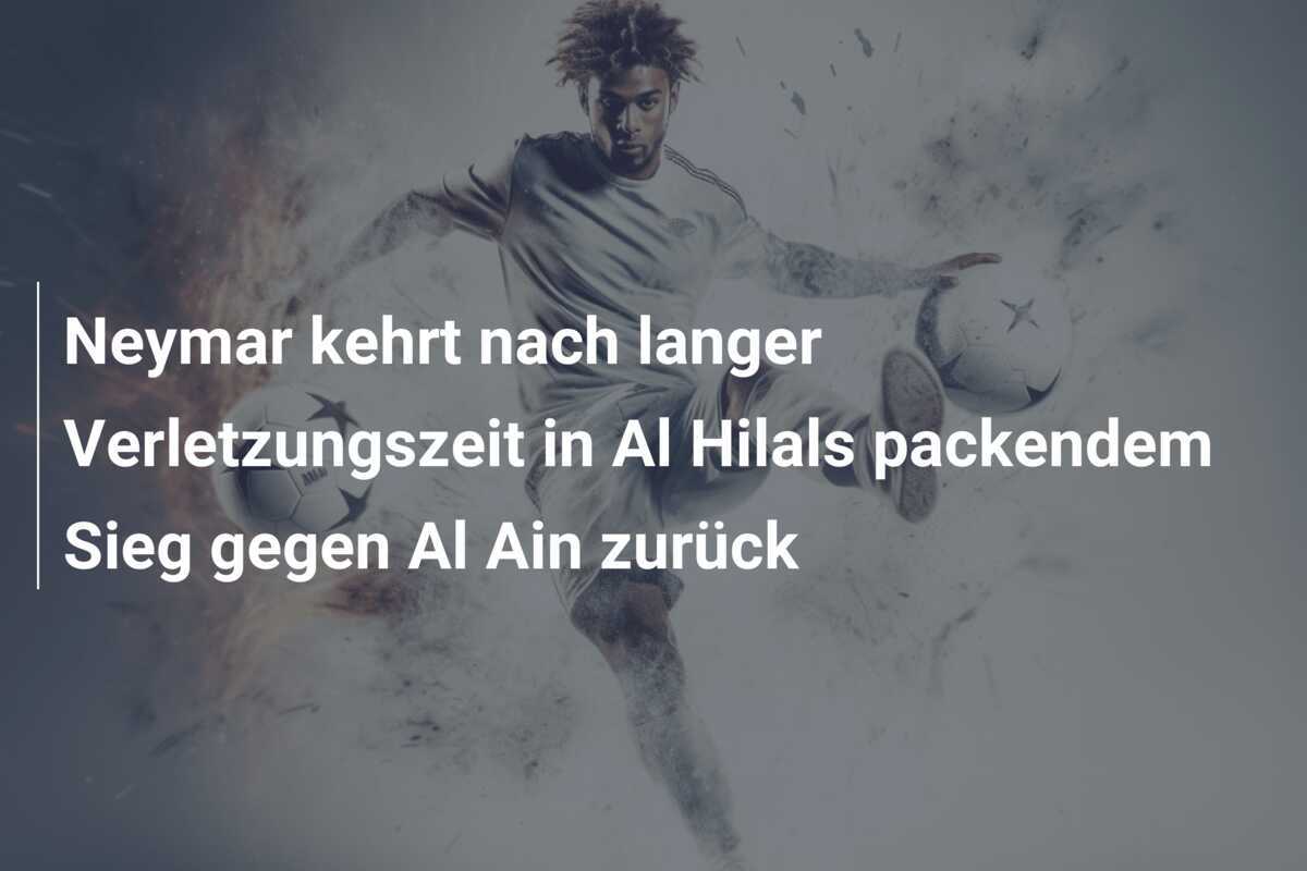 Neymar kehrt nach langer Verletzungszeit in Al Hilals packendem Sieg gegen Al Ain zurück
