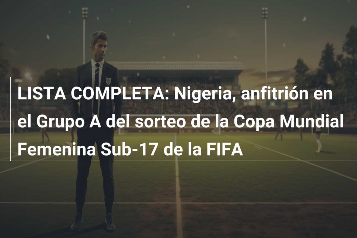 LISTA COMPLETA: Nigeria, anfitrión en el Grupo A del sorteo de la Copa Mundial Femenina Sub-17 de la FIFA