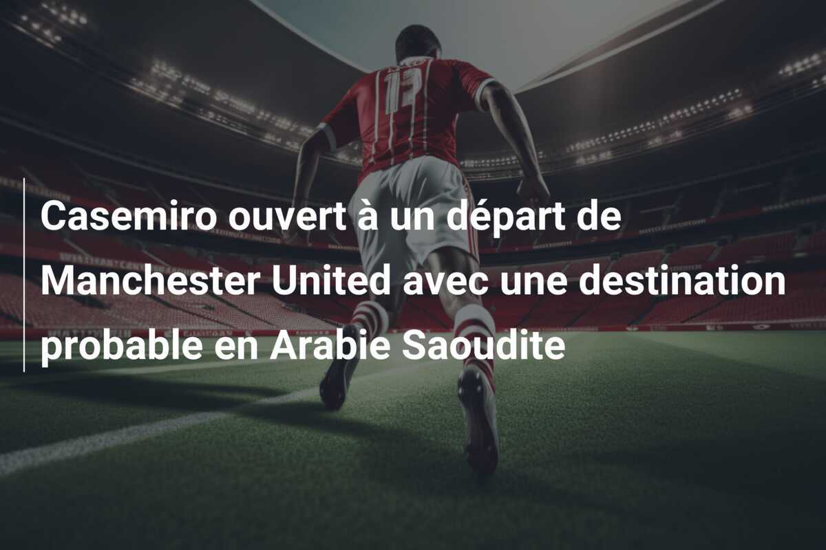 Casemiro ouvert à un départ de Manchester United avec une destination probable en Arabie Saoudite
