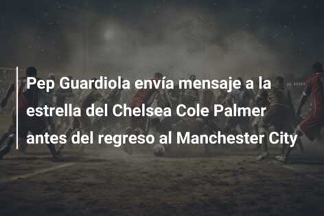 Pep Guardiola envía mensaje a la estrella del Chelsea Cole Palmer antes del regreso al Manchester City