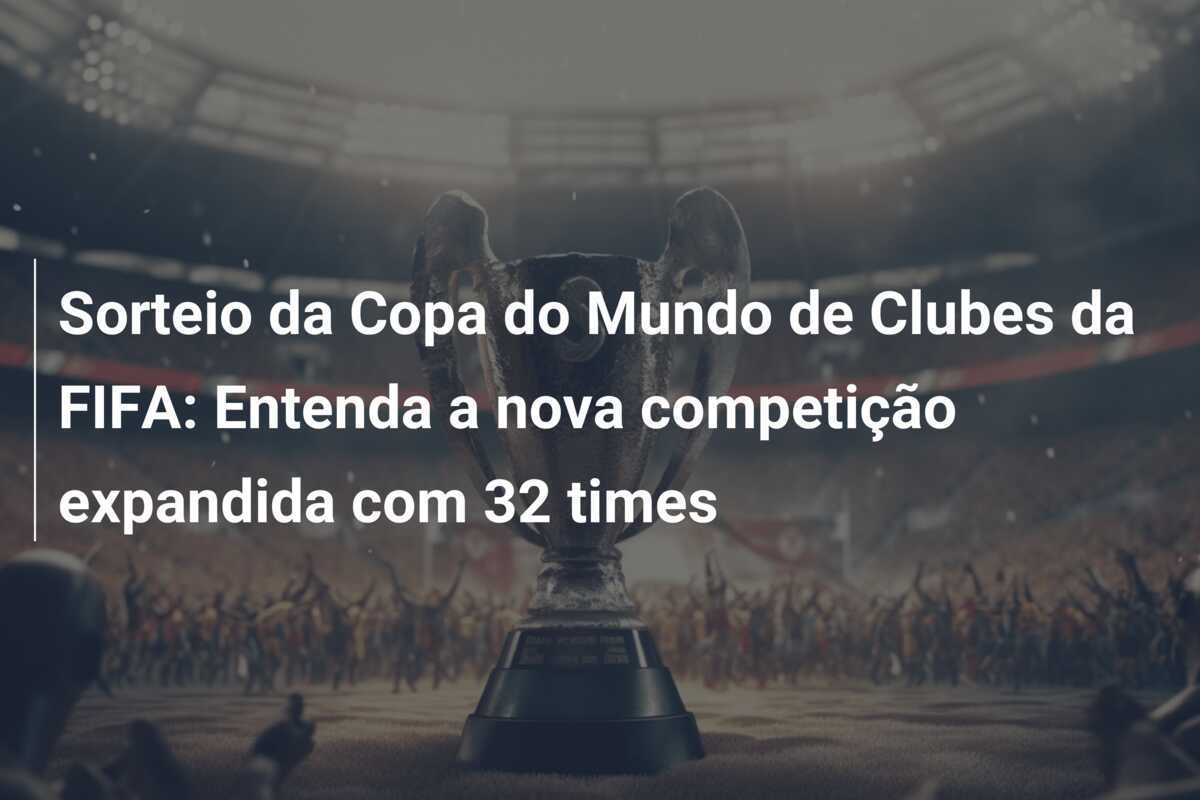 Sorteio da Copa do Mundo de Clubes da FIFA: Entenda a nova competição expandida com 32 times