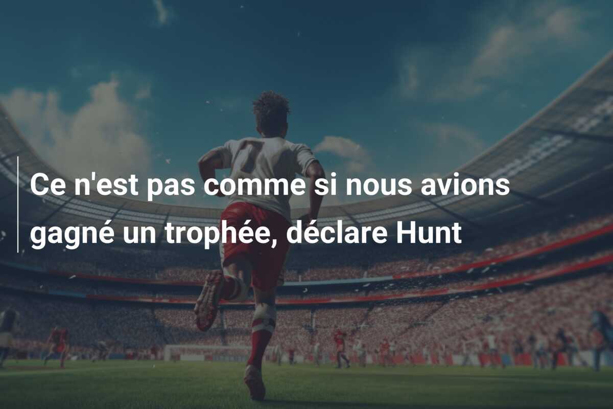 Ce n'est pas comme si nous avions gagné un trophée, déclare Hunt