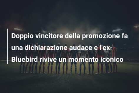 Doppio vincitore della promozione fa una dichiarazione audace e l’ex-Bluebird rivive un momento iconico