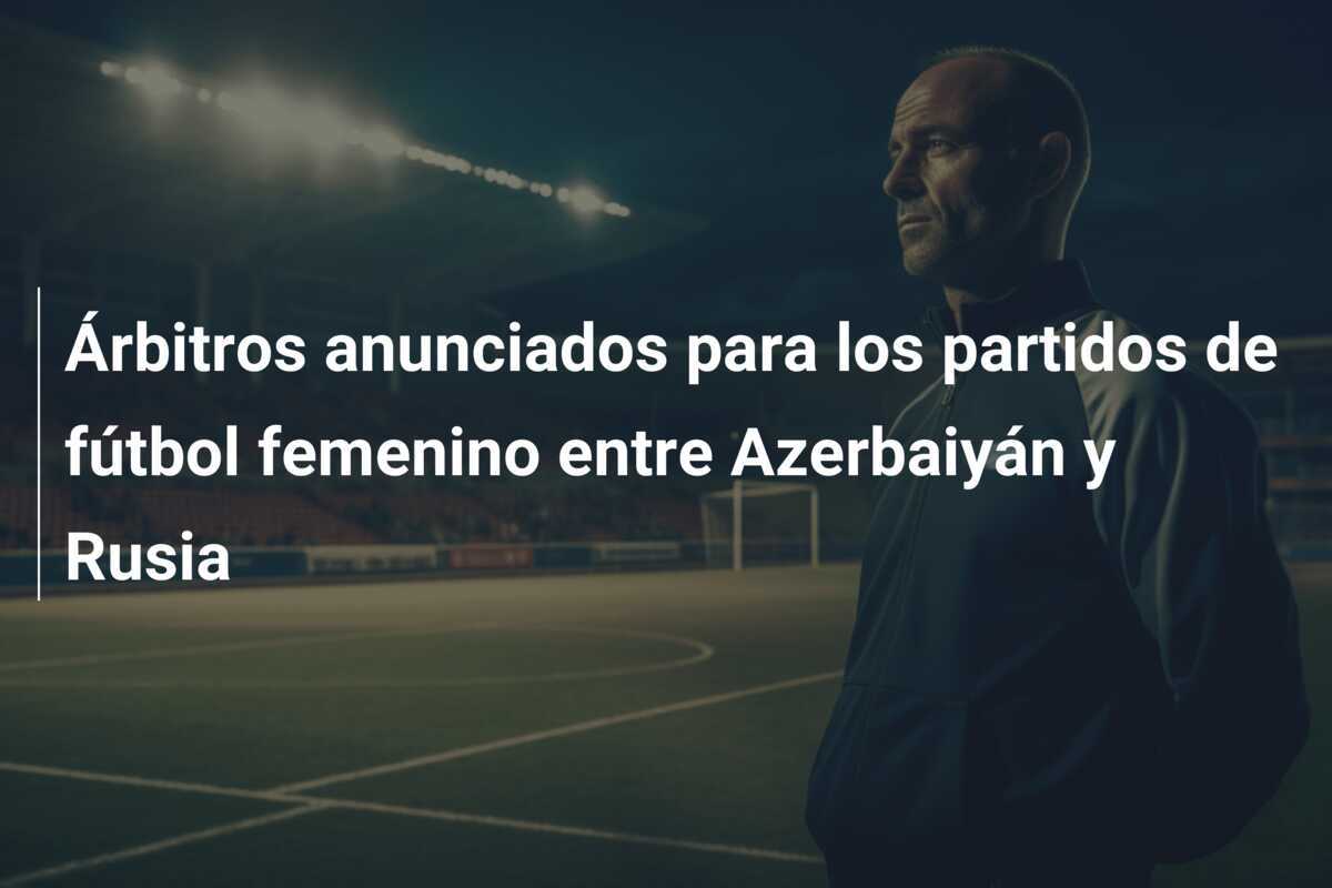 Árbitros anunciados para los partidos de fútbol femenino entre Azerbaiyán y Rusia